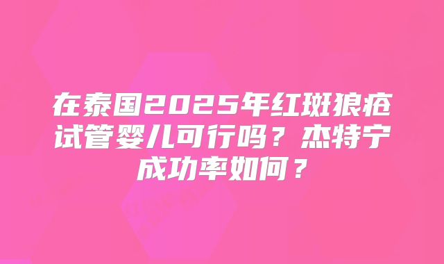 在泰国2025年红斑狼疮试管婴儿可行吗?杰特宁成功率如何?