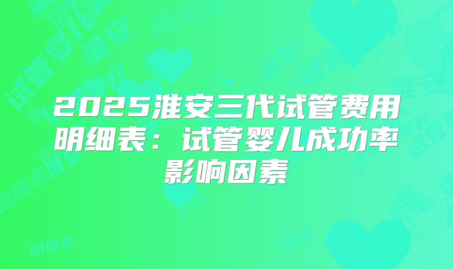 2025淮安三代试管费用明细表：试管婴儿成功率影响因素