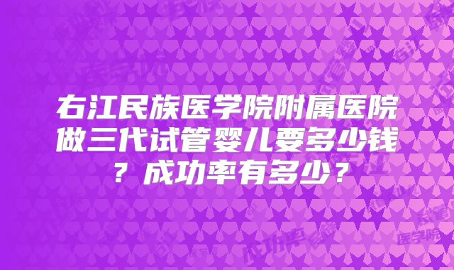 右江民族医学院附属医院做三代试管婴儿要多少钱?成功率有多少?