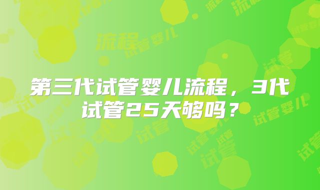 第三代试管婴儿流程,3代试管25天够吗?