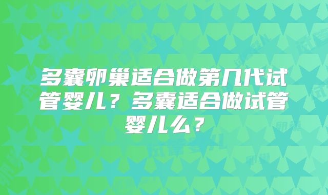多囊卵巢适合做第几代试管婴儿？多囊适合做试管婴儿么？