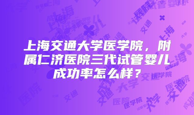 上海交通大学医学院，附属仁济医院三代试管婴儿成功率怎么样？