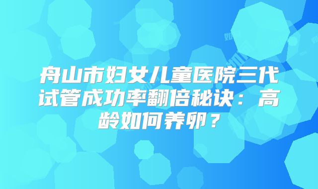 舟山市妇女儿童医院三代试管成功率翻倍秘诀:高龄如何养卵?