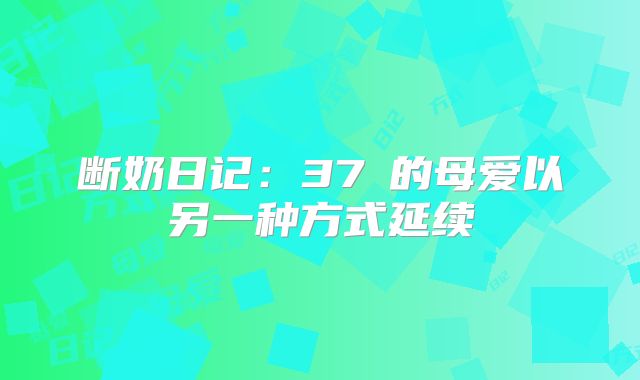 断奶日记:37℃的母爱以另一种方式延续