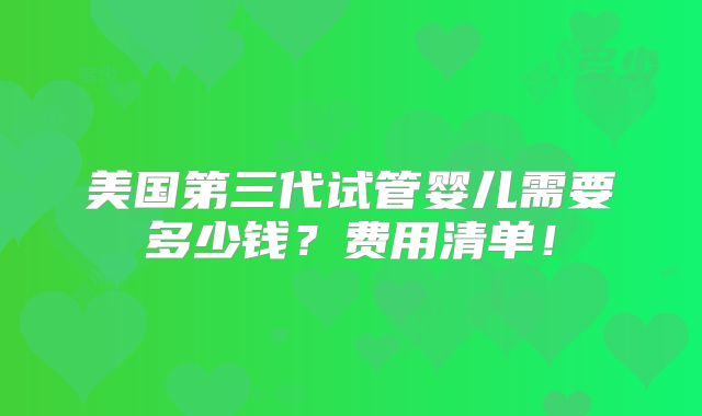 美国第三代试管婴儿需要多少钱?费用清单!