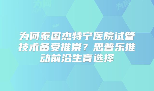 为何泰国杰特宁医院试管技术备受推崇?思普乐推动前沿生育选择
