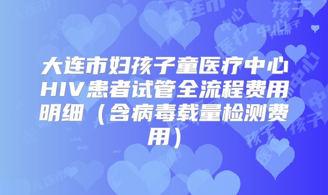 大连市妇孩子童医疗中心HIV患者试管全流程费用明细（含病毒载量检测费用）