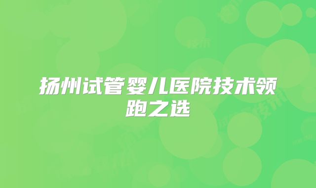 扬州试管婴儿医院技术领跑之选