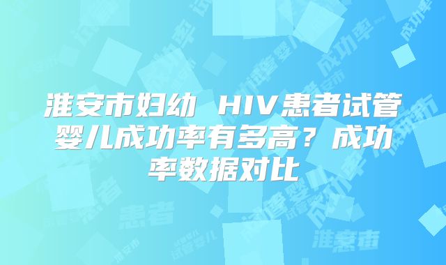 淮安市妇幼 HIV患者试管婴儿成功率有多高？成功率数据对比