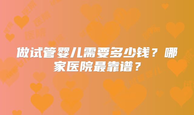 做试管婴儿需要多少钱？哪家医院最靠谱？