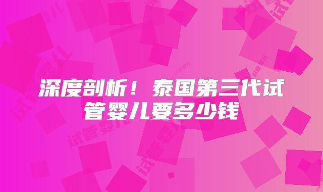 深度剖析！泰国第三代试管婴儿要多少钱