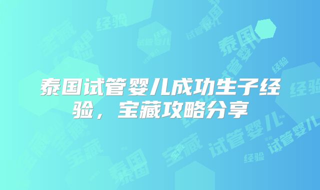 泰国试管婴儿成功生子经验,宝藏攻略分享