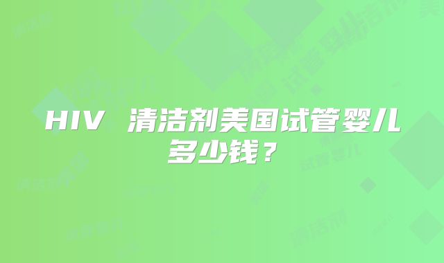 HIV 清洁剂美国试管婴儿多少钱?