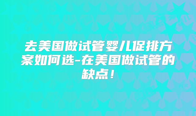 去美国做试管婴儿促排方案如何选-在美国做试管的缺点!