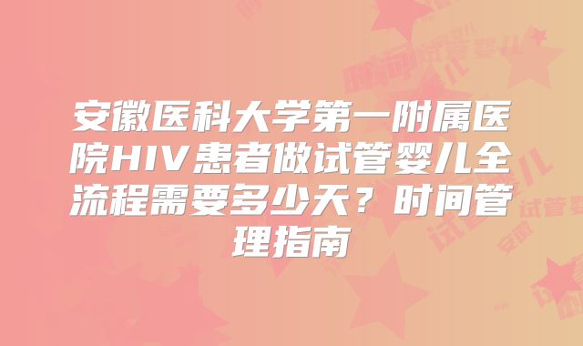 安徽医科大学第一附属医院HIV患者做试管婴儿全流程需要多少天？时间管理指南