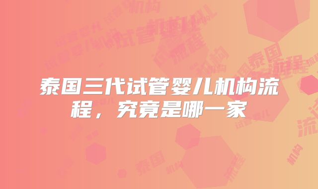 泰国三代试管婴儿机构流程,究竟是哪一家