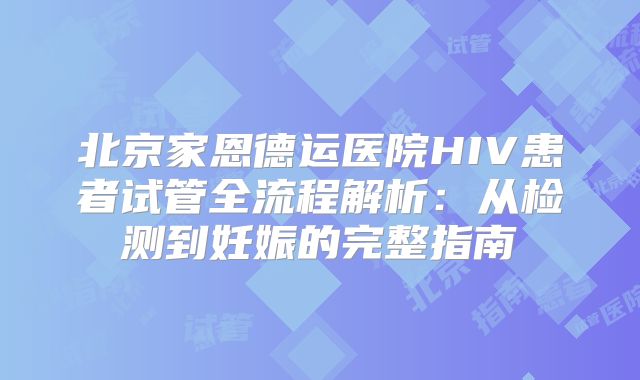 北京家恩德运医院HIV患者试管全流程解析:从检测到妊娠的完整指南