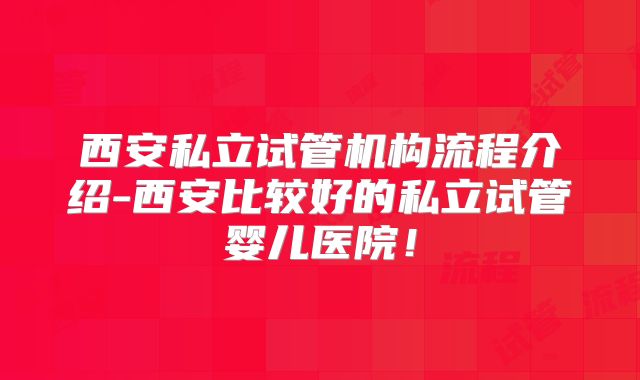西安私立试管机构流程介绍-西安比较好的私立试管婴儿医院！