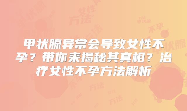 甲状腺异常会导致女性不孕?带你来揭秘其真相?治疗女性不孕方法解析