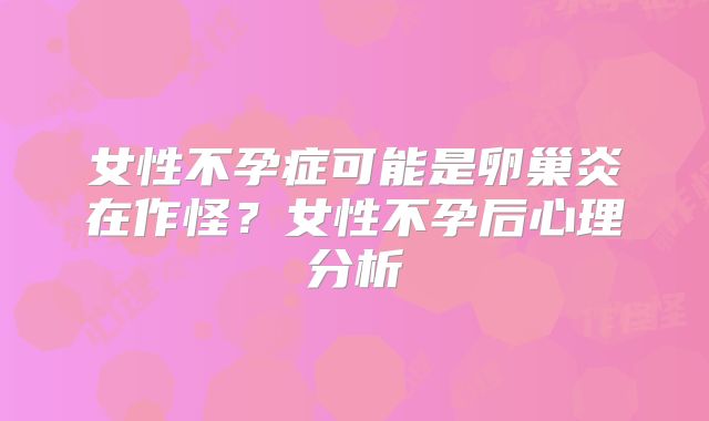 女性不孕症可能是卵巢炎在作怪?女性不孕后心理分析