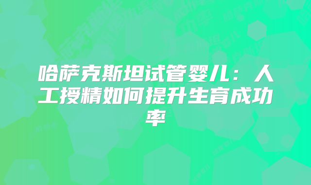 哈萨克斯坦试管婴儿:人工授精如何提升生育成功率