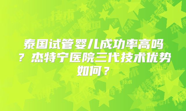 泰国试管婴儿成功率高吗?杰特宁医院三代技术优势如何?
