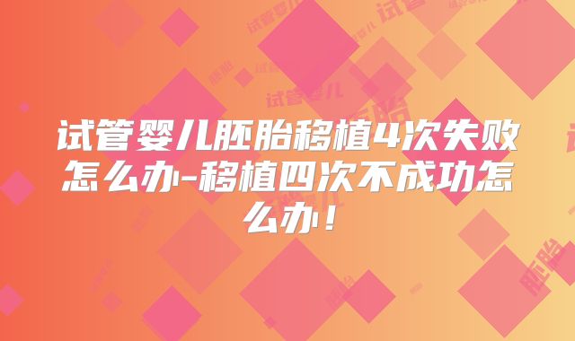 试管婴儿胚胎移植4次失败怎么办-移植四次不成功怎么办！