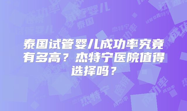 泰国试管婴儿成功率究竟有多高?杰特宁医院值得选择吗?