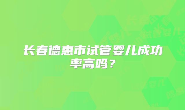 长春德惠市试管婴儿成功率高吗？