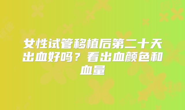女性试管移植后第二十天出血好吗?看出血颜色和血量
