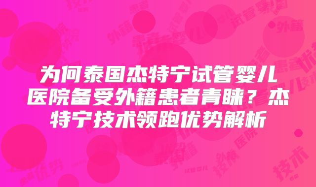 为何泰国杰特宁试管婴儿医院备受外籍患者青睐？杰特宁技术领跑优势解析