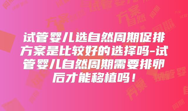 试管婴儿选自然周期促排方案是比较好的选择吗-试管婴儿自然周期需要排卵后才能移植吗!