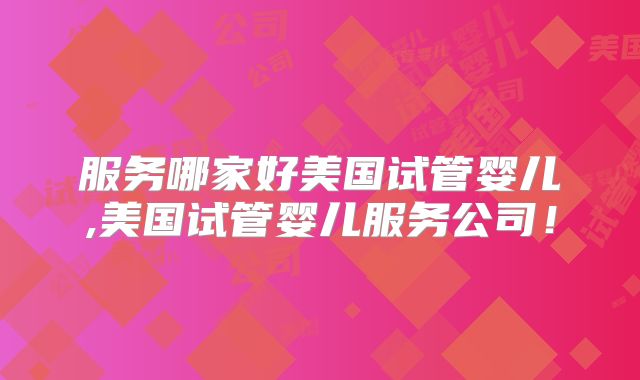 服务哪家好美国试管婴儿,美国试管婴儿服务公司！