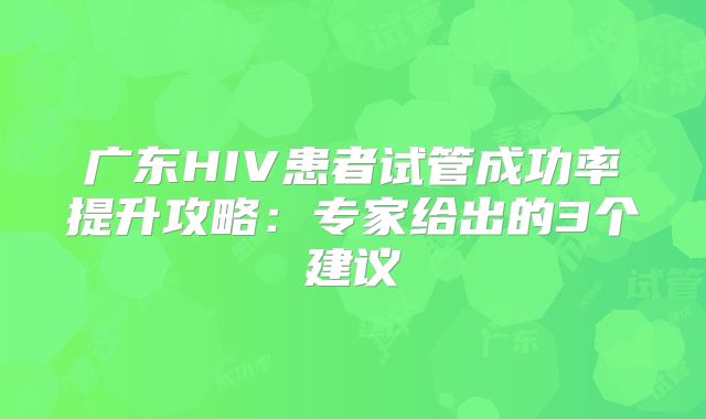 广东HIV患者试管成功率提升攻略：专家给出的3个建议
