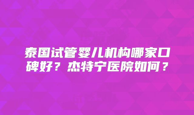 泰国试管婴儿机构哪家口碑好?杰特宁医院如何?