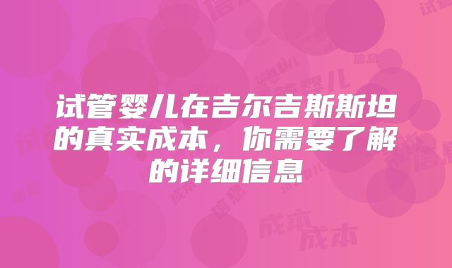 试管婴儿在吉尔吉斯斯坦的真实成本，你需要了解的详细信息