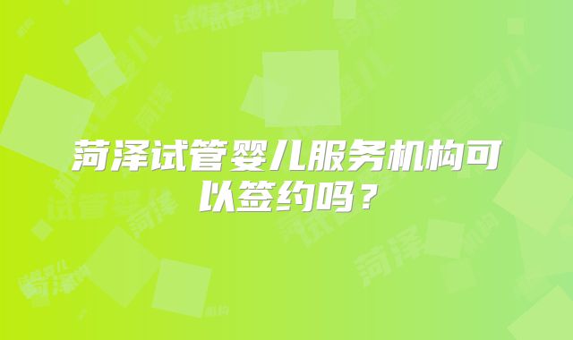 菏泽试管婴儿服务机构可以签约吗?
