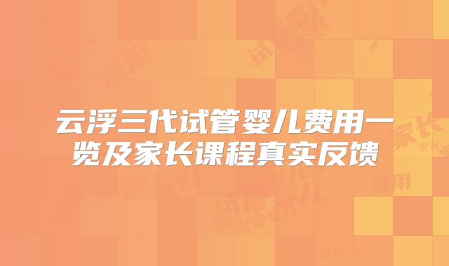 云浮三代试管婴儿费用一览及家长课程真实反馈
