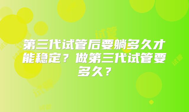 第三代试管后要躺多久才能稳定？做第三代试管要多久？