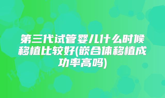 第三代试管婴儿什么时候移植比较好(嵌合体移植成功率高吗)