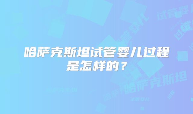 哈萨克斯坦试管婴儿过程是怎样的？