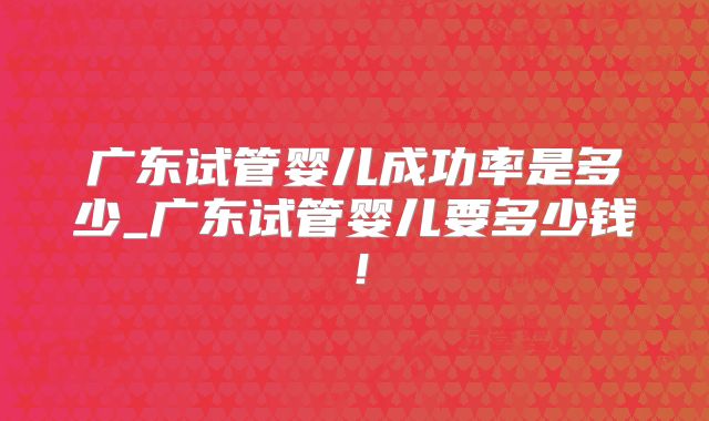 广东试管婴儿成功率是多少_广东试管婴儿要多少钱!