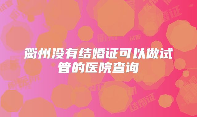 衢州没有结婚证可以做试管的医院查询
