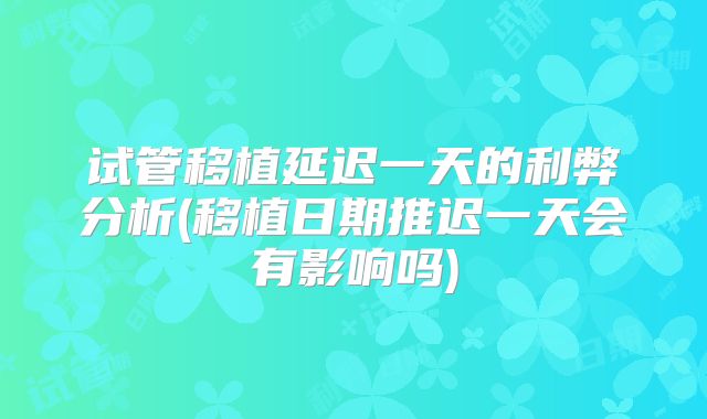 试管移植延迟一天的利弊分析(移植日期推迟一天会有影响吗)
