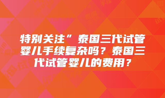 特别关注”泰国三代试管婴儿手续复杂吗?泰国三代试管婴儿的费用?