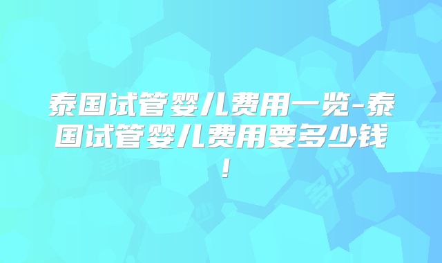 泰国试管婴儿费用一览-泰国试管婴儿费用要多少钱!