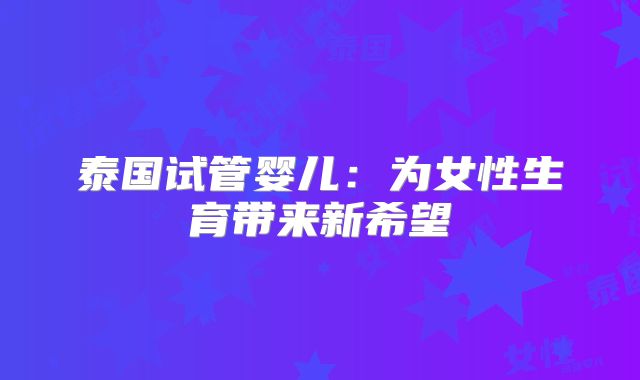 泰国试管婴儿:为女性生育带来新希望