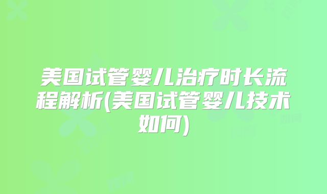美国试管婴儿治疗时长流程解析(美国试管婴儿技术如何)