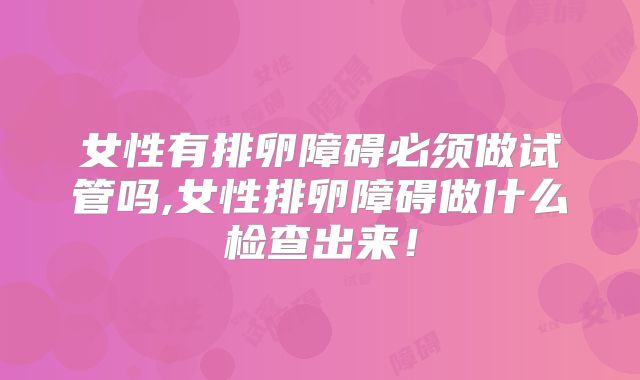女性有排卵障碍必须做试管吗,女性排卵障碍做什么检查出来!