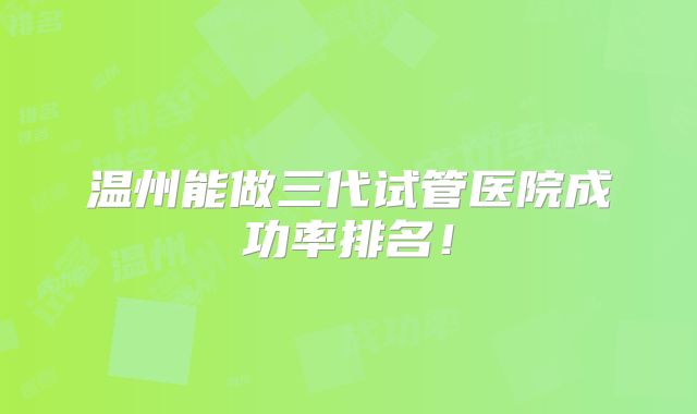 温州能做三代试管医院成功率排名!